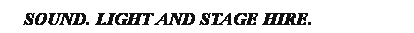 Text Box: &nbsp; SOUND, LIGHT AND STAGE HIRE.
